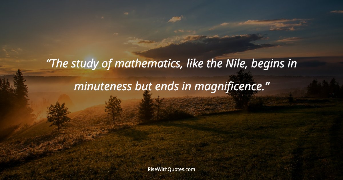 The study of mathematics, like the Nile, begins in minuteness but ends in magnificence.