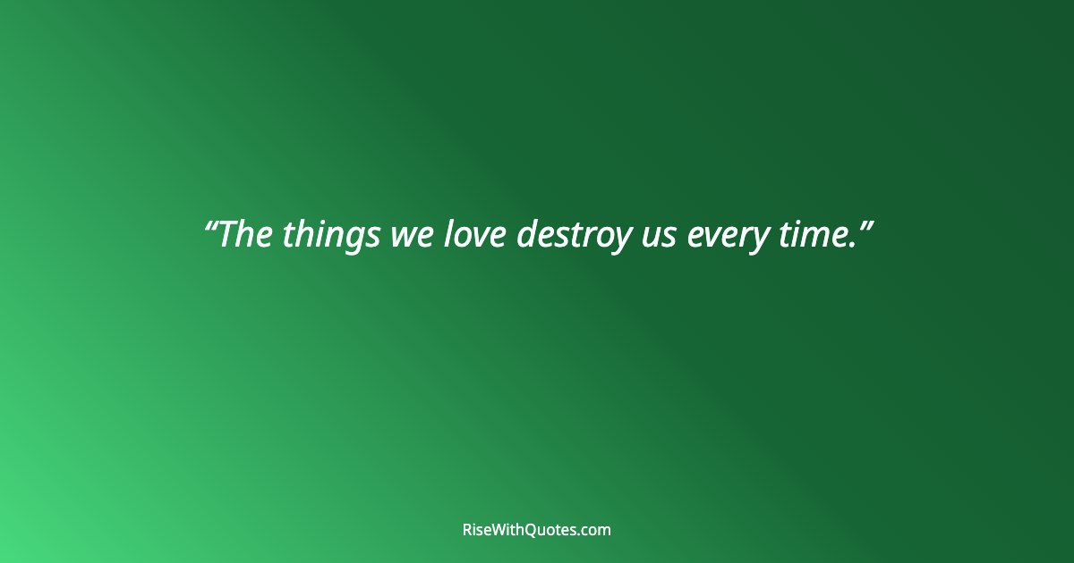The things we love destroy us every time.