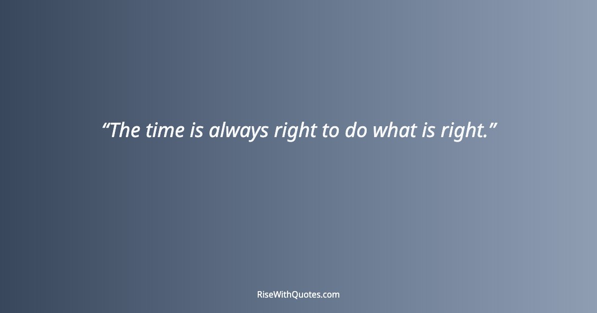 The time is always right to do what is right.