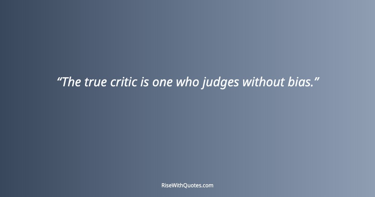 The true critic is one who judges without bias.