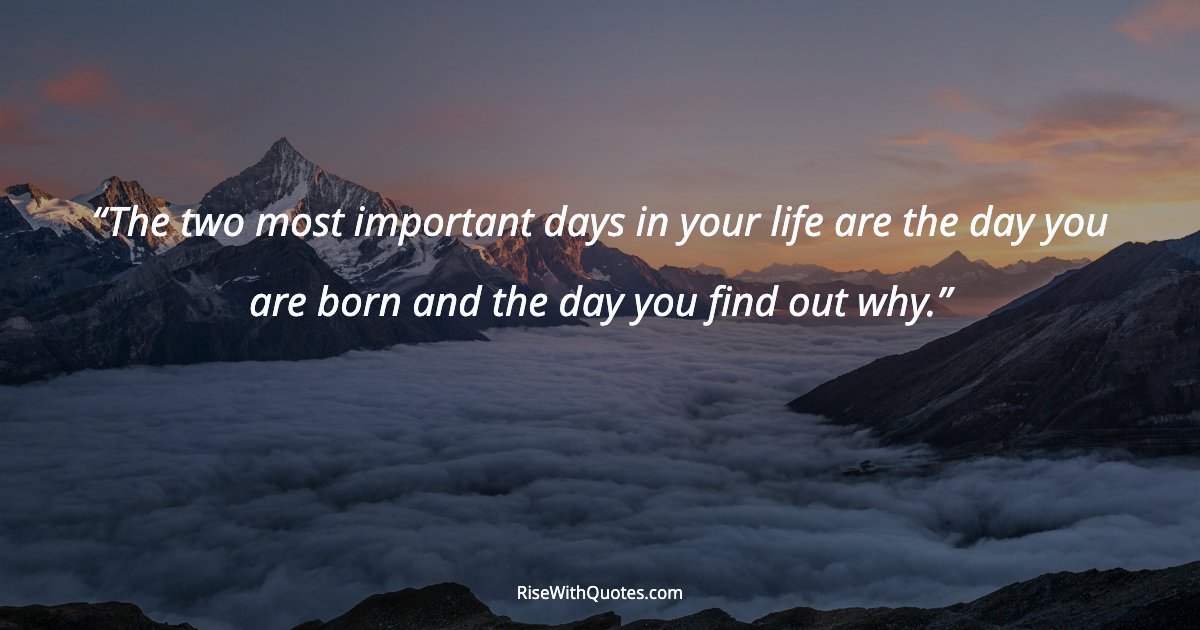 The two most important days in your life are the day you are born and the day you find out why.