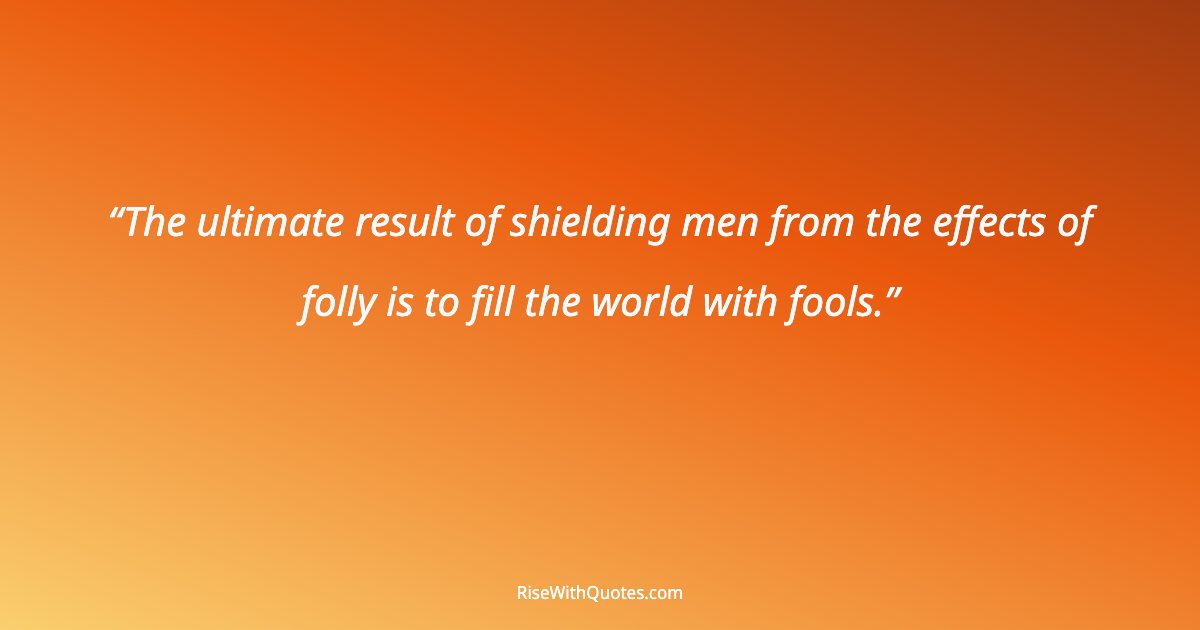 The ultimate result of shielding men from the effects of folly is to fill the world with fools.