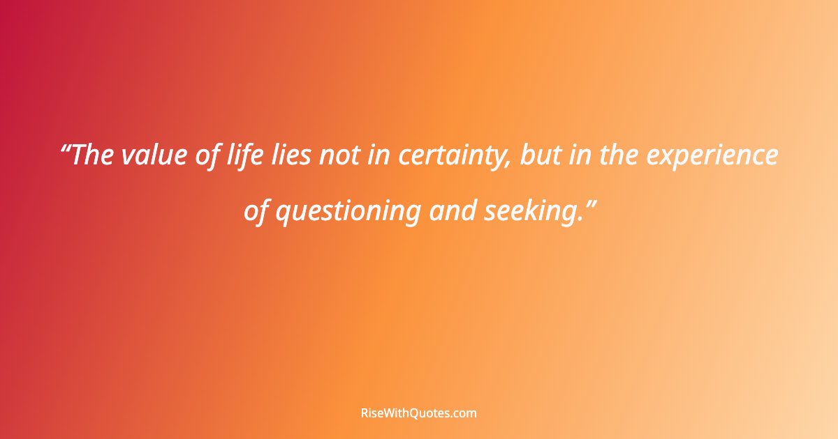 The value of life lies not in certainty, but in the experience of questioning and seeking.
