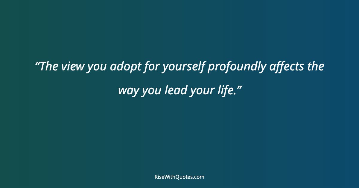 The view you adopt for yourself profoundly affects the way you lead your life.