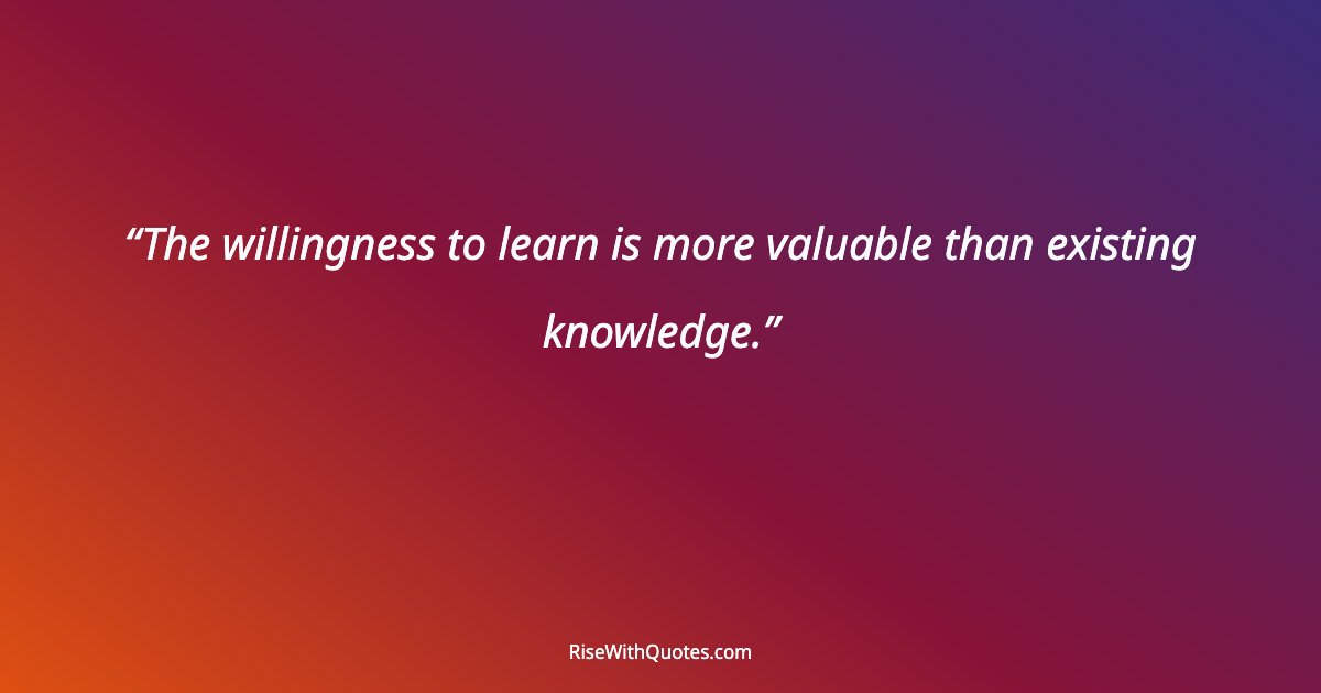 The willingness to learn is more valuable than existing knowledge.