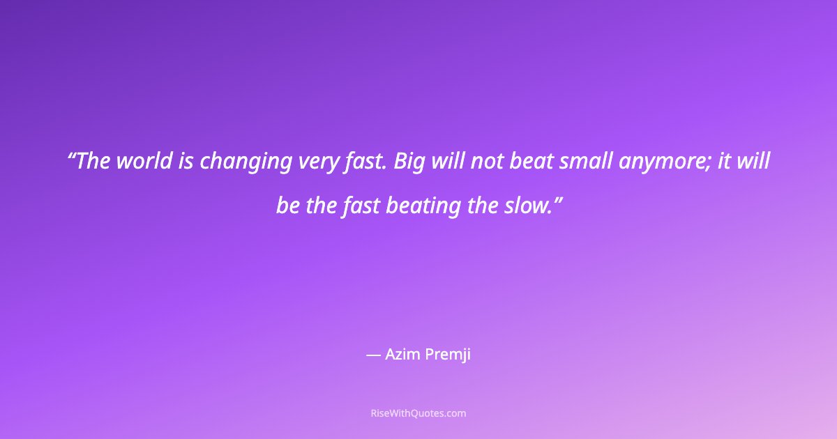 The world is changing very fast. Big will not beat small anymore; it will be the fast beating the slow.