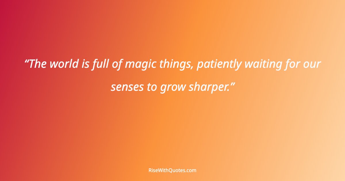 The world is full of magic things, patiently waiting for our senses to grow sharper.