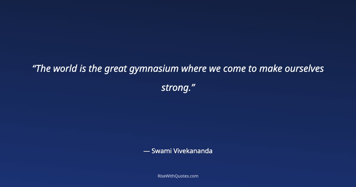 The world is the great gymnasium where we come to make ourselves strong.
