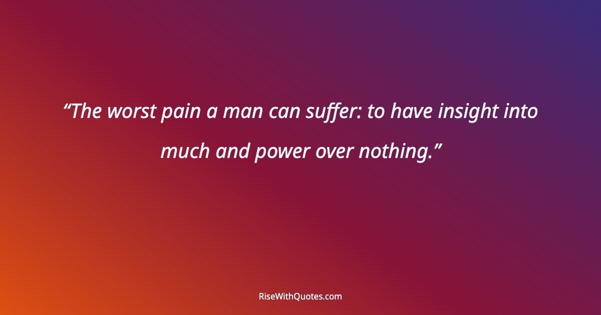 The worst pain a man can suffer: to have insight into much and power over nothing.