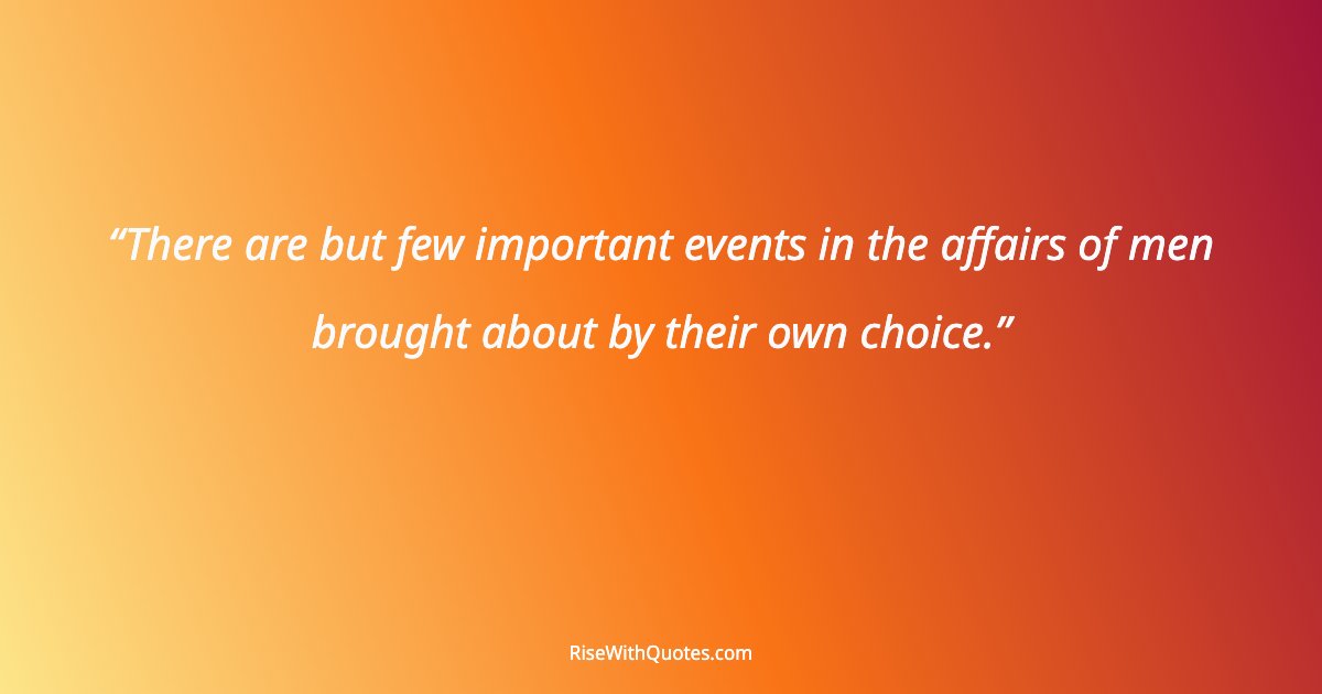 There are but few important events in the affairs of men brought about by their own choice.