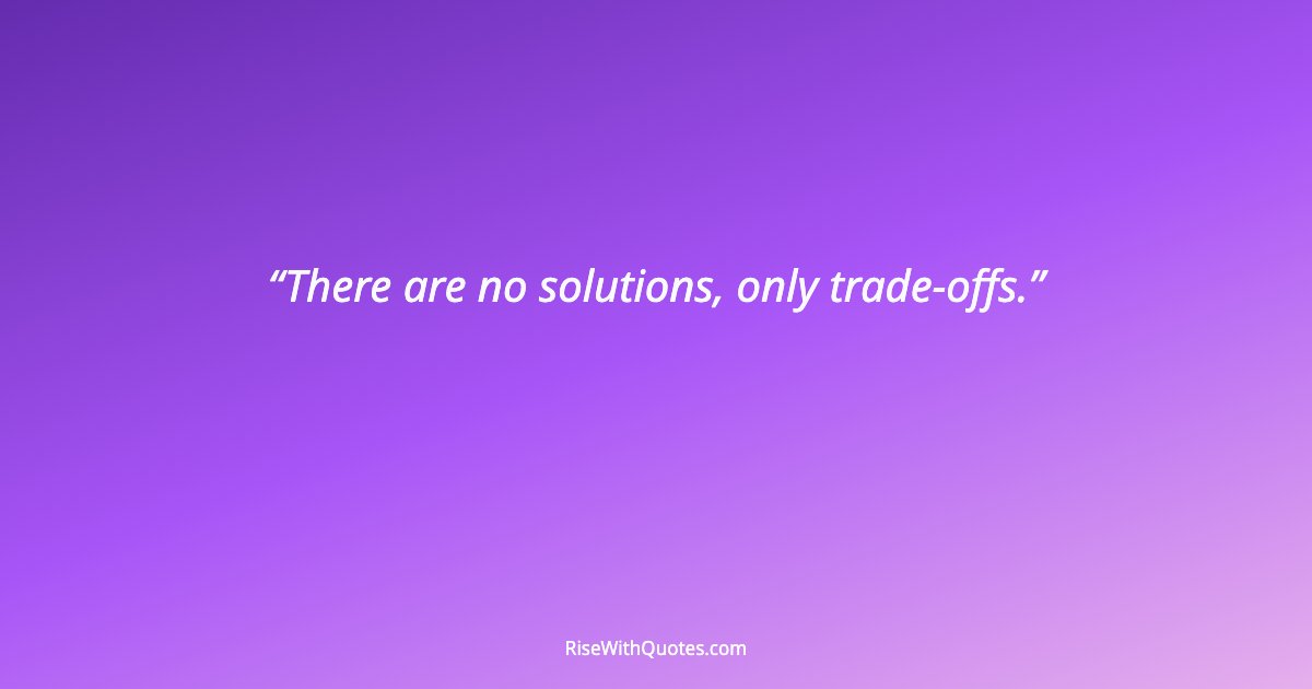 There are no solutions, only trade-offs.