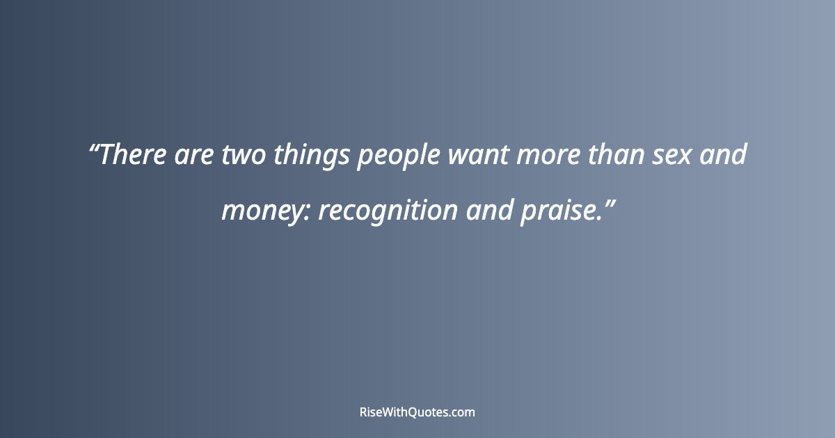 There are two things people want more than sex and money: recognition and praise.