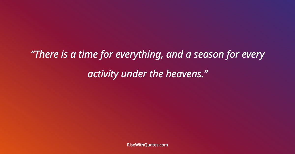 There is a time for everything, and a season for every activity under the heavens.