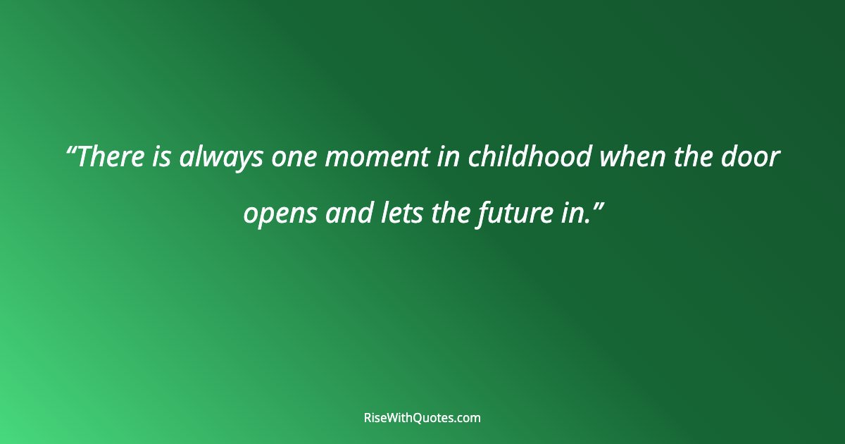 There is always one moment in childhood when the door opens and lets the future in.