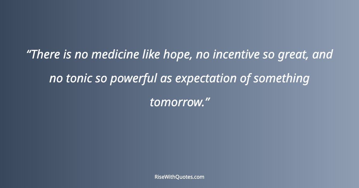 There is no medicine like hope, no incentive so great, and no tonic so powerful as expectation of something tomorrow.