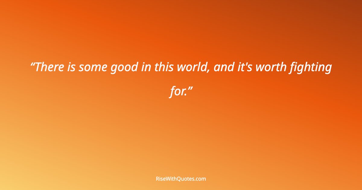 There is some good in this world, and it's worth fighting for.