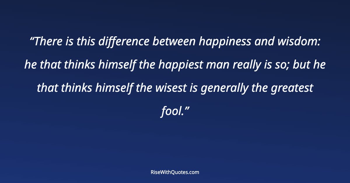 There is this difference between happiness and wisdom: he that thinks himself the happiest man really is so; but he that thinks himself the wisest is generally...