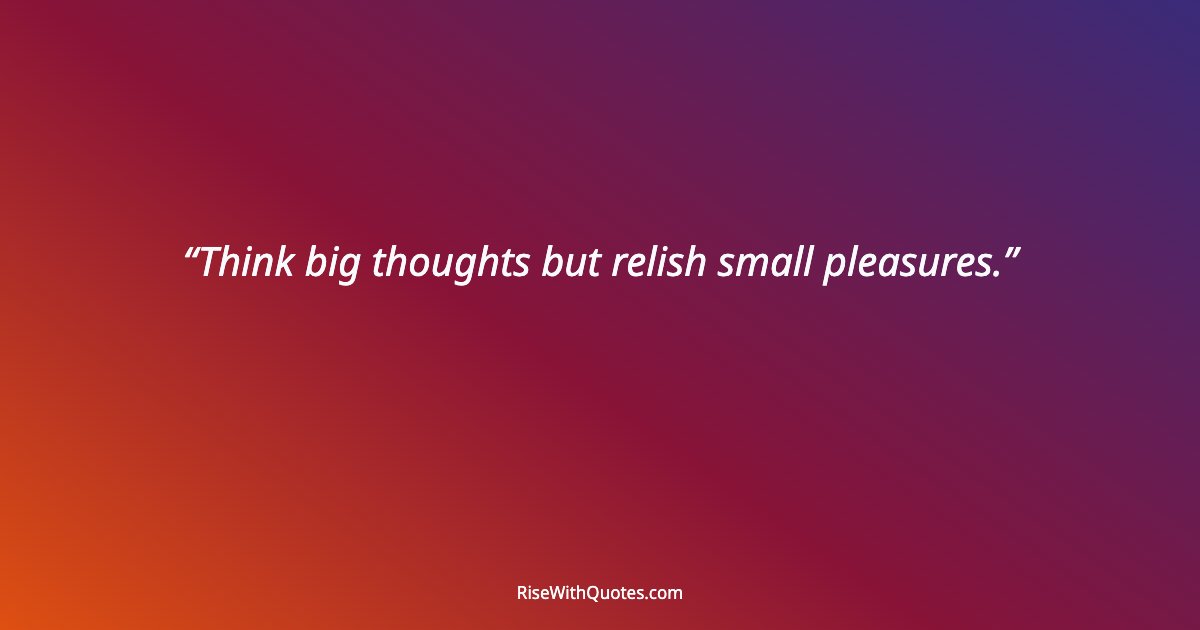Think big thoughts but relish small pleasures.