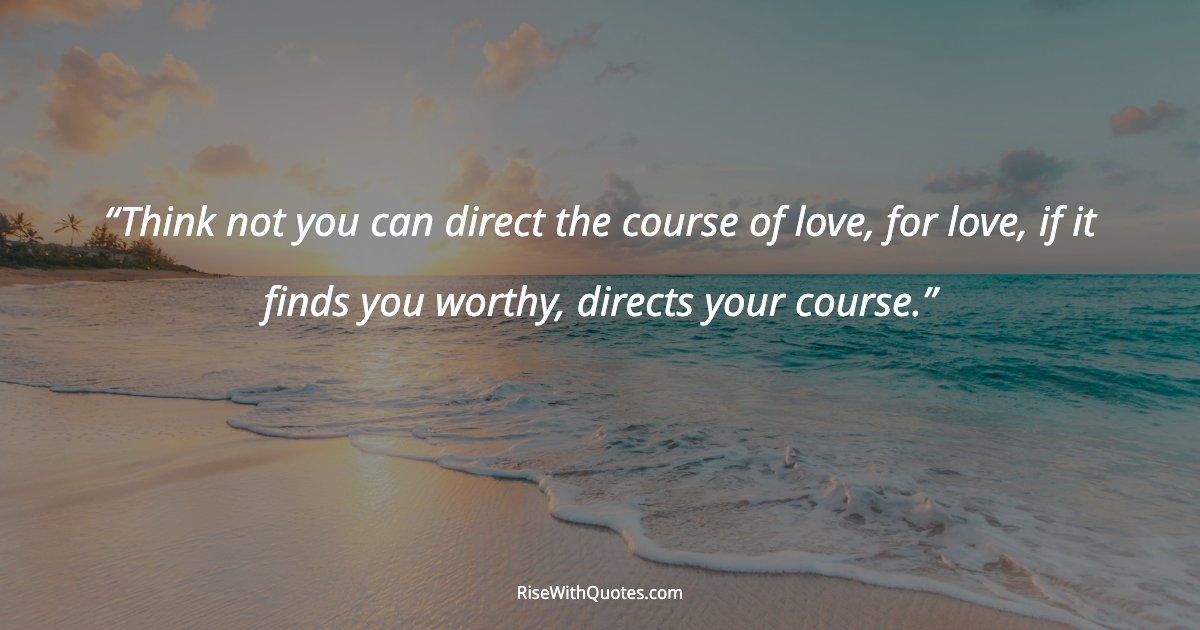 Think not you can direct the course of love, for love, if it finds you worthy, directs your course.