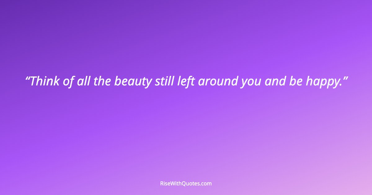 Think of all the beauty still left around you and be happy.