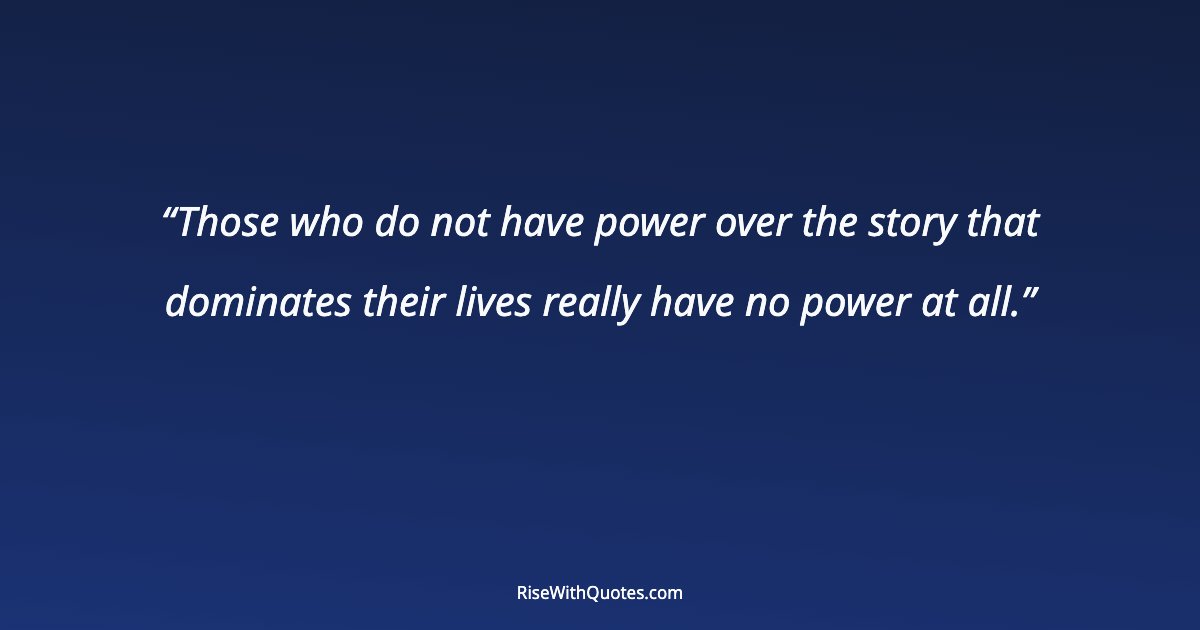 Those who do not have power over the story that dominates their lives really have no power at all.