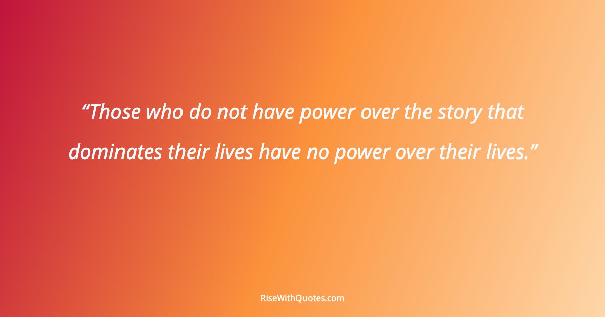 Those who do not have power over the story that dominates their lives have no power over their lives.