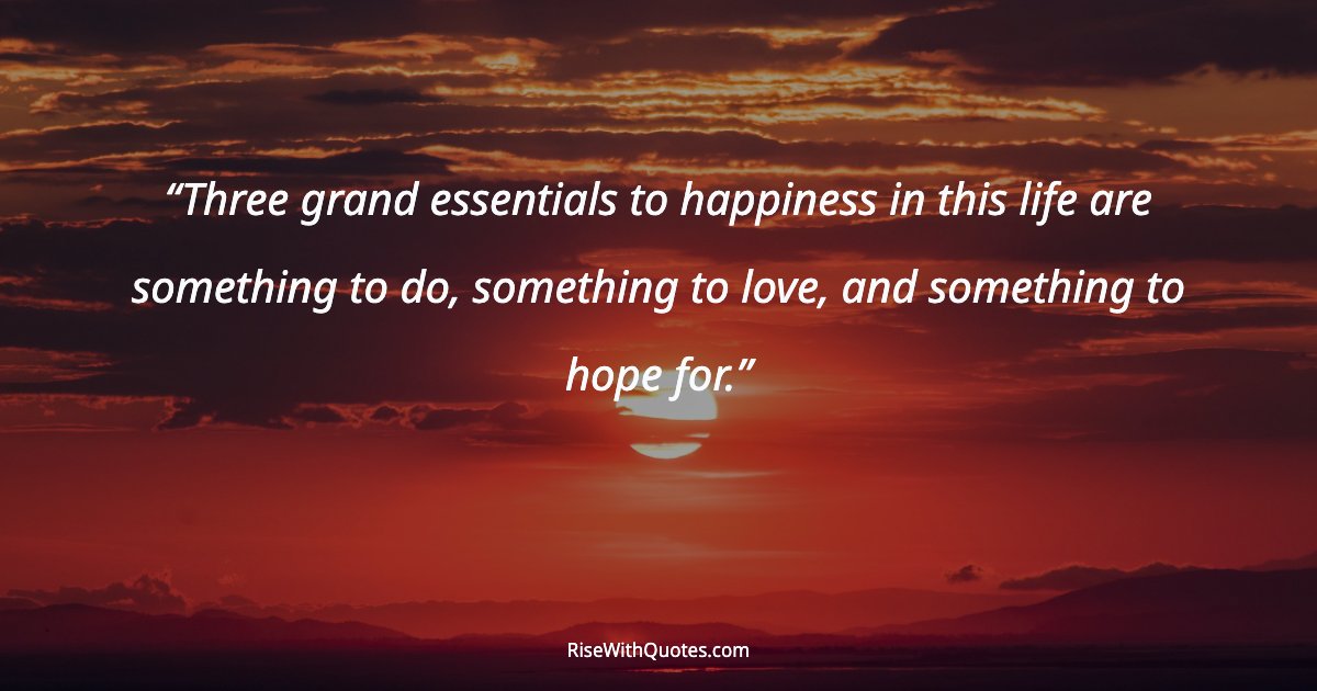Three grand essentials to happiness in this life are something to do, something to love, and something to hope for.