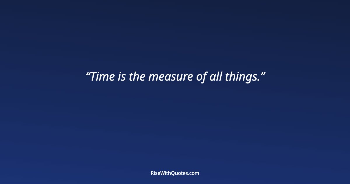 Time is the measure of all things.
