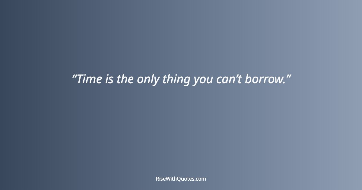 Time is the only thing you can’t borrow.