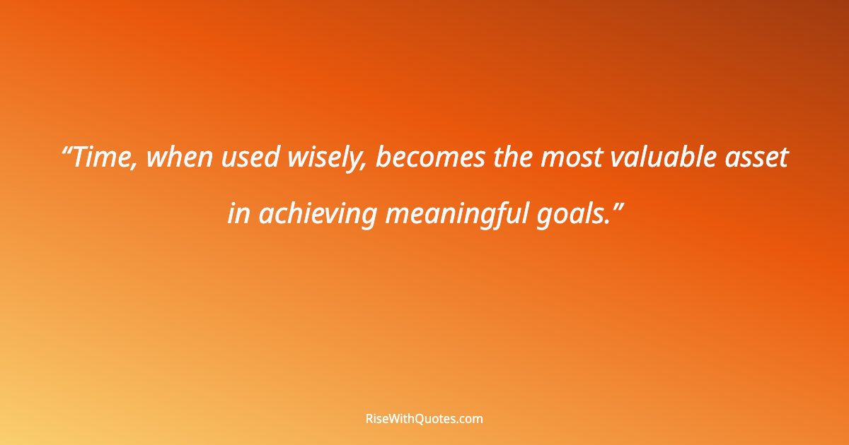 Time, when used wisely, becomes the most valuable asset in achieving meaningful goals.