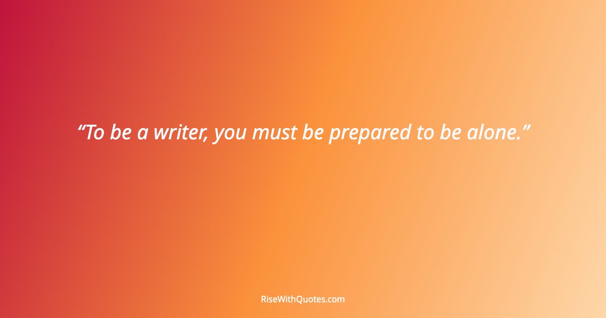 To be a writer, you must be prepared to be alone.