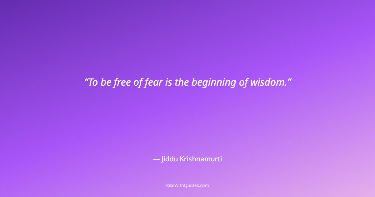 To be free of fear is the beginning of wisdom.