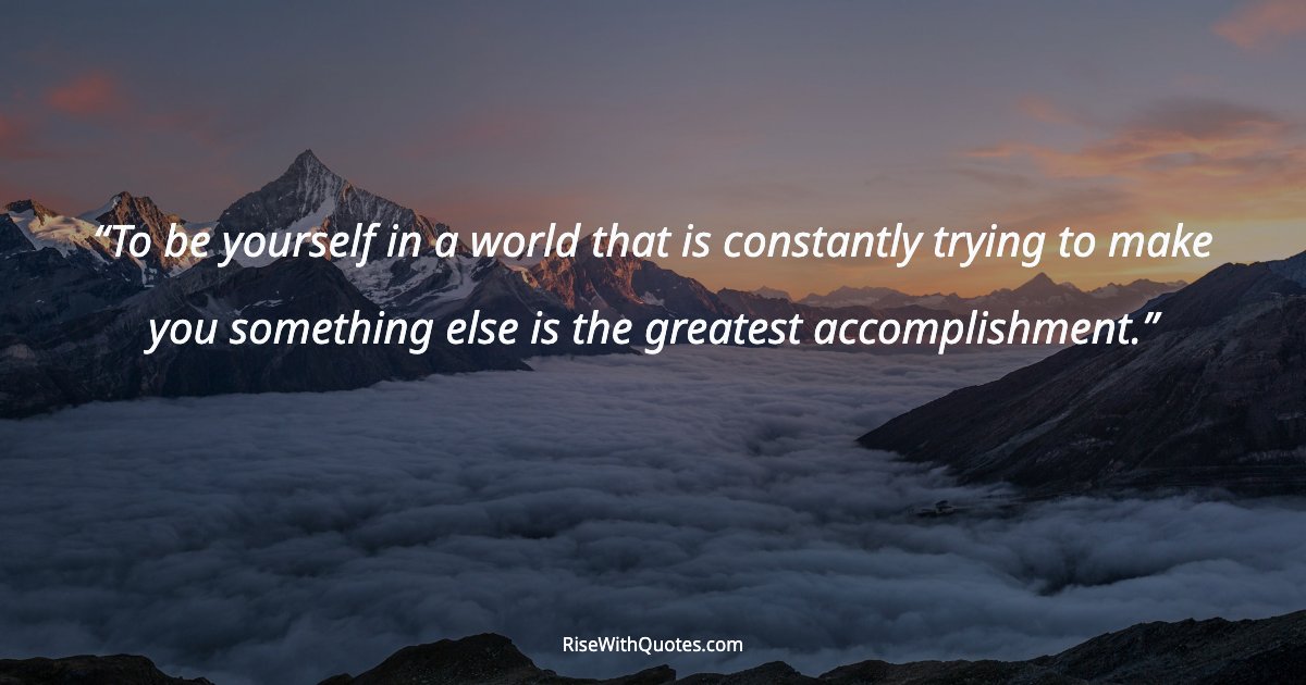 To be yourself in a world that is constantly trying to make you something else is the greatest accomplishment.