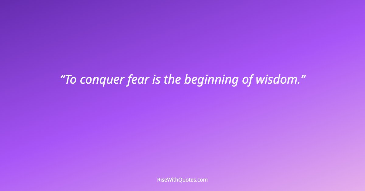 To conquer fear is the beginning of wisdom.
