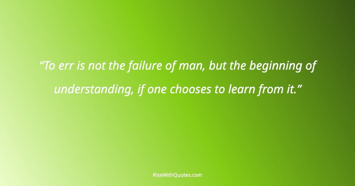 To err is not the failure of man, but the beginning of understanding, if one chooses to learn from it.
