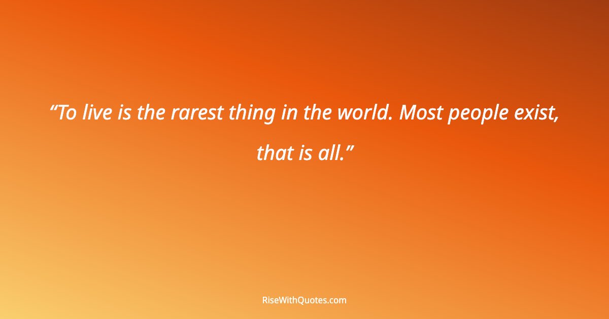 To live is the rarest thing in the world. Most people exist, that is all.