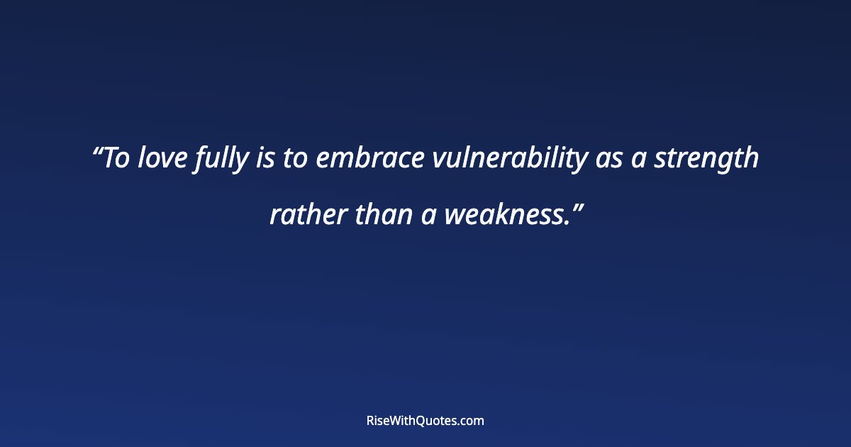 To love fully is to embrace vulnerability as a strength rather than a weakness.