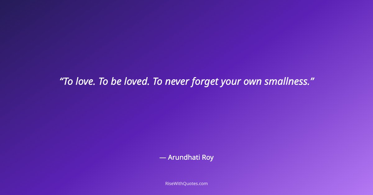 To love. To be loved. To never forget your own smallness.