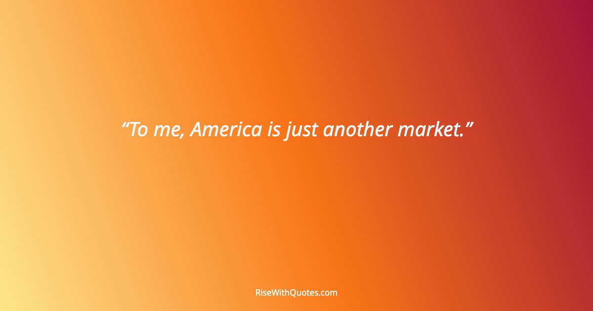 To me, America is just another market.