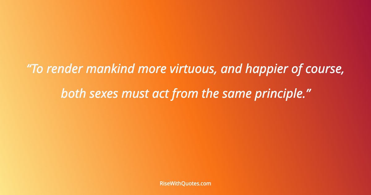 To render mankind more virtuous, and happier of course, both sexes must act from the same principle.