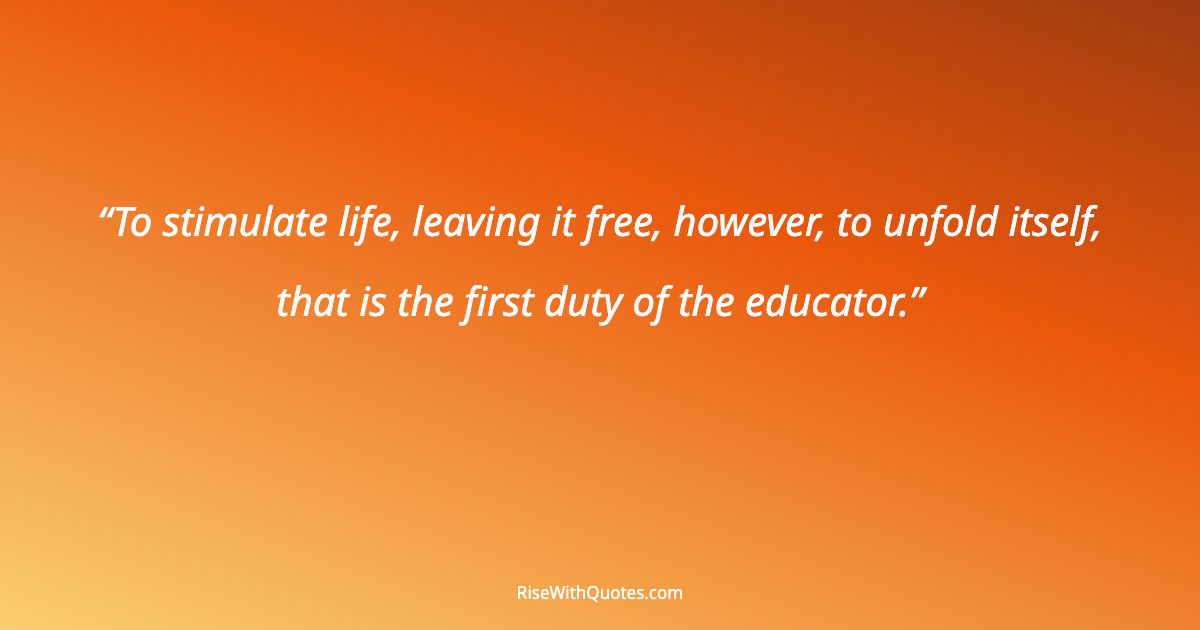 To stimulate life, leaving it free, however, to unfold itself, that is the first duty of the educator.
