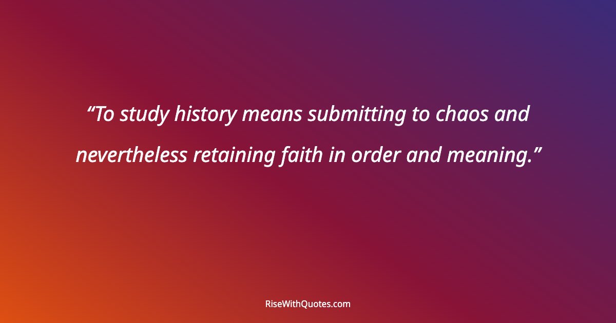 To study history means submitting to chaos and nevertheless retaining faith in order and meaning.