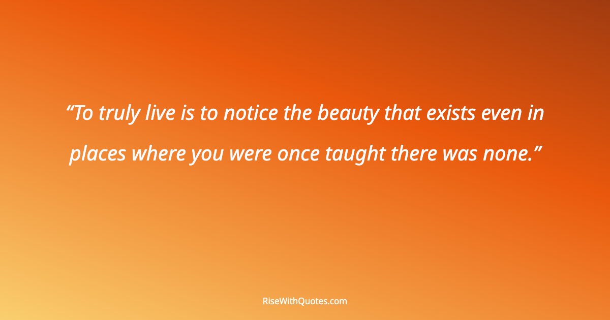 To truly live is to notice the beauty that exists even in places where you were once taught there was none.