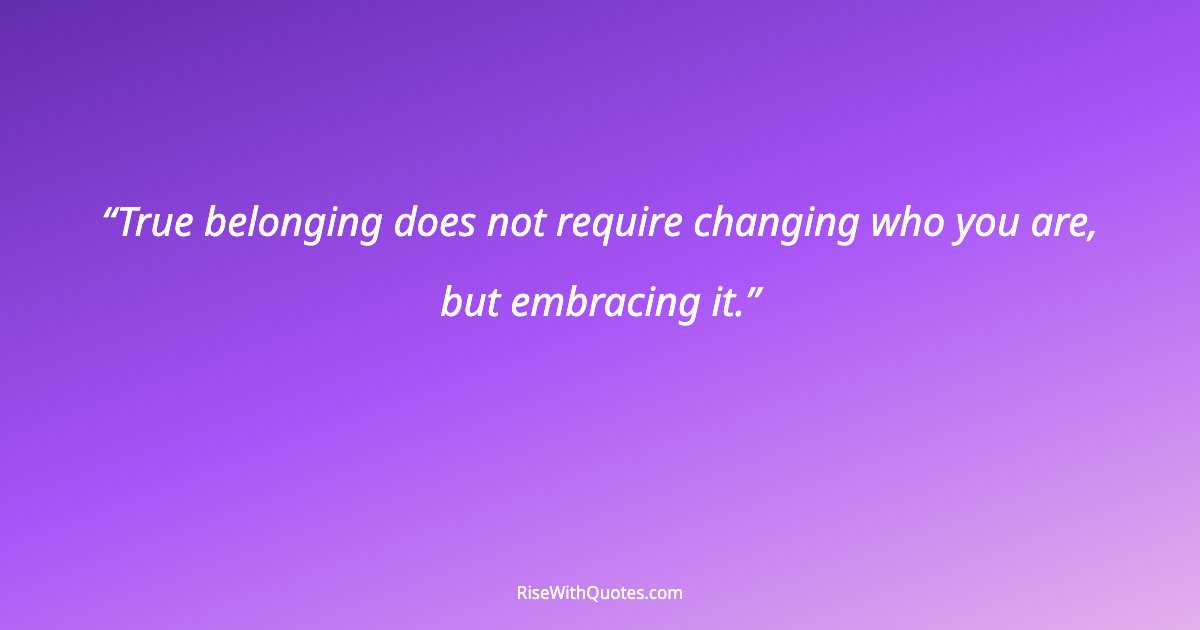 True belonging does not require changing who you are, but embracing it.