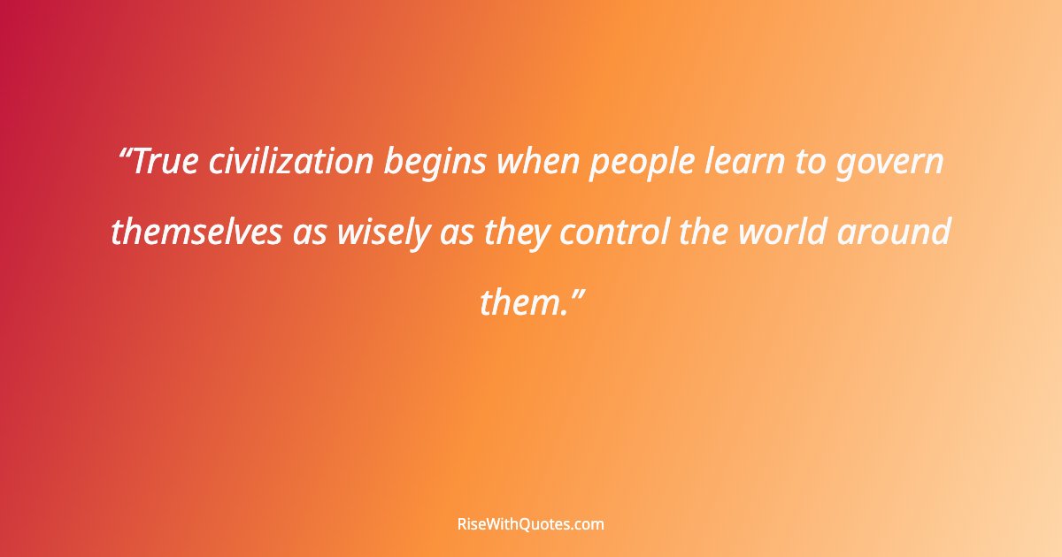 True civilization begins when people learn to govern themselves as wisely as they control the world around them.