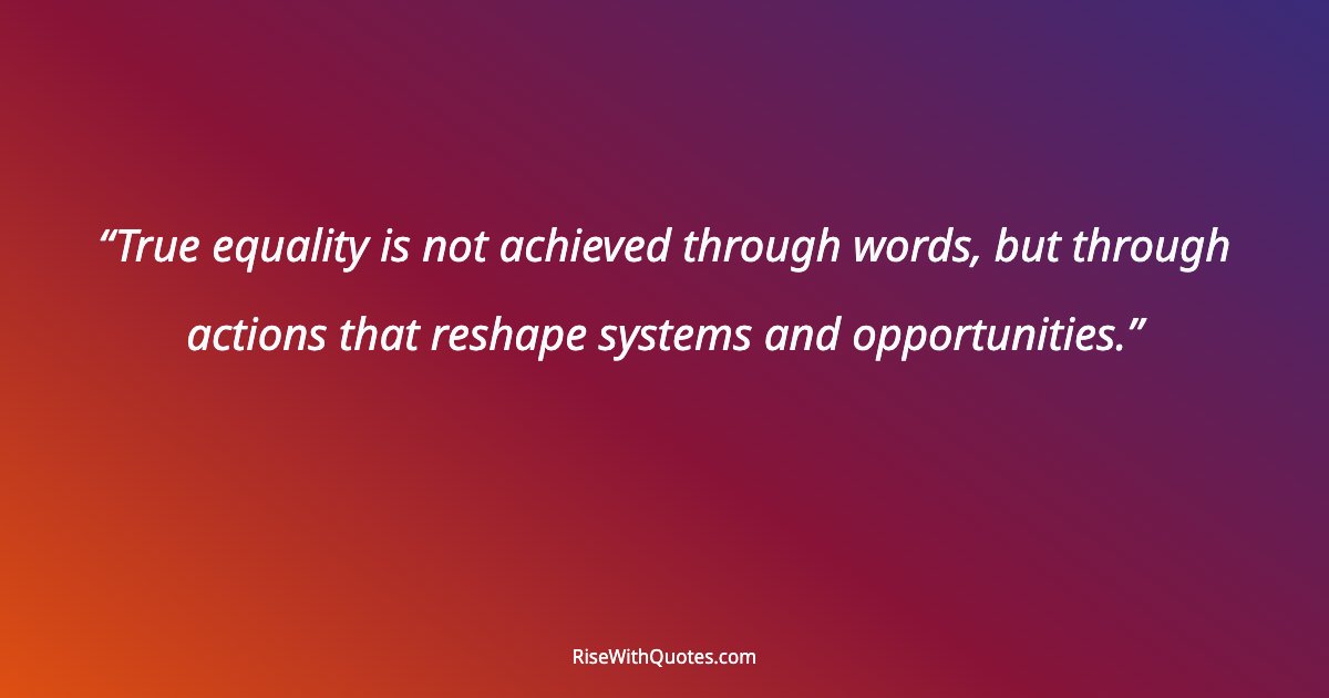 True equality is not achieved through words, but through actions that reshape systems and opportunities.