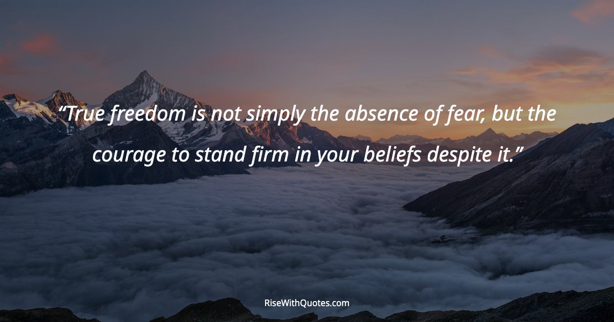 True freedom is not simply the absence of fear, but the courage to stand firm in your beliefs despite it.