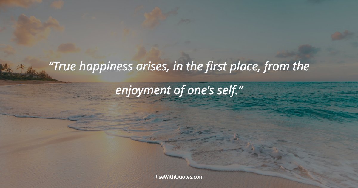 True happiness arises, in the first place, from the enjoyment of one's self.