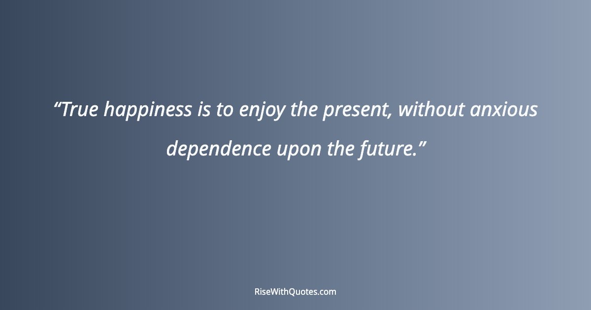 True happiness is to enjoy the present, without anxious dependence upon the future.