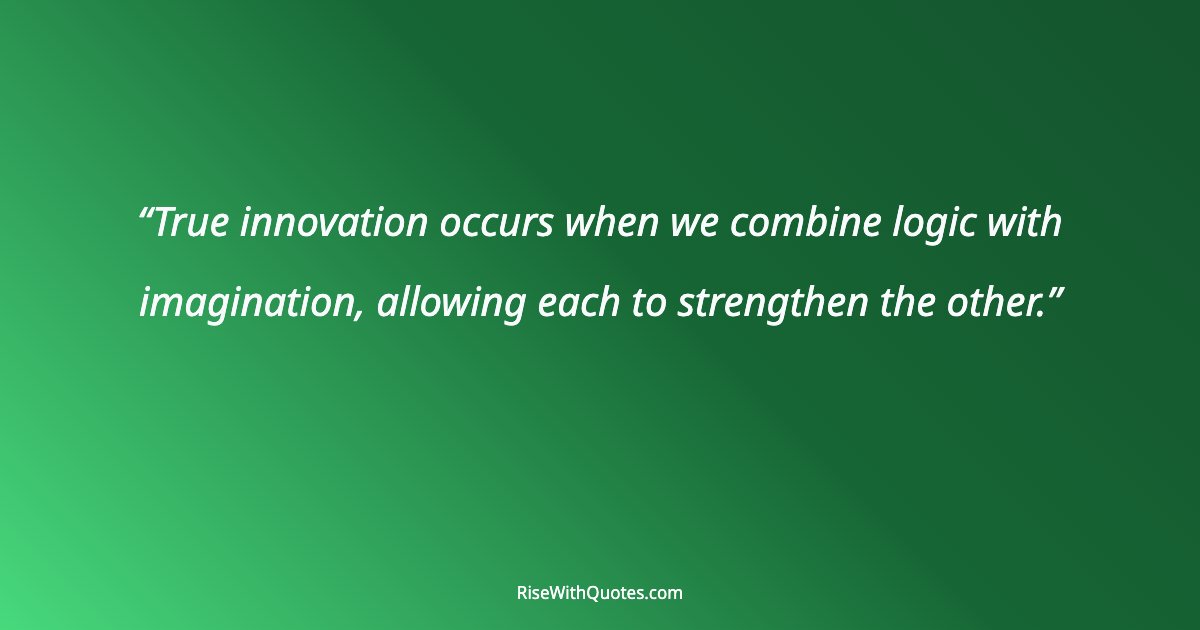 True innovation occurs when we combine logic with imagination, allowing each to strengthen the other.